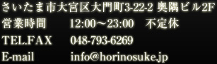 さいたま市大宮区大門町3-22-2 奥隅ビル2F 営業時間　　12:00～23:00　不定休 TEL.FAX   048-793-6269 E-mail info@horinosuke.jp
